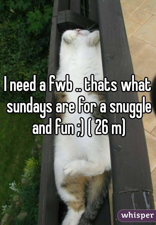 I need a fwb .. thats what sundays are for a snuggle and fun ;) ( 26 m)