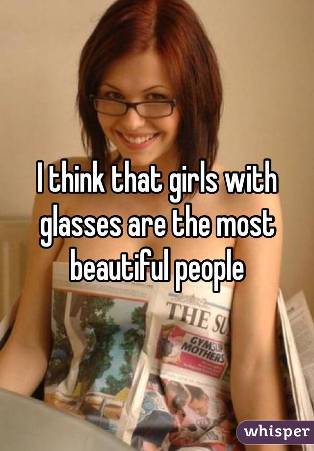 I think that girls with glasses are the most beautiful people 