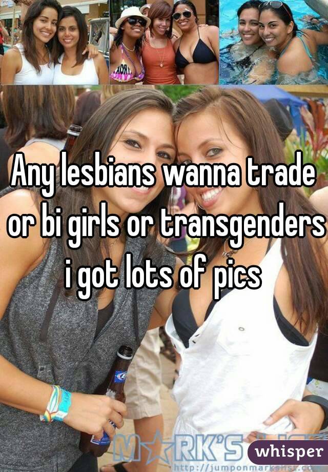 Any lesbians wanna trade or bi girls or transgenders i got lots of pics 