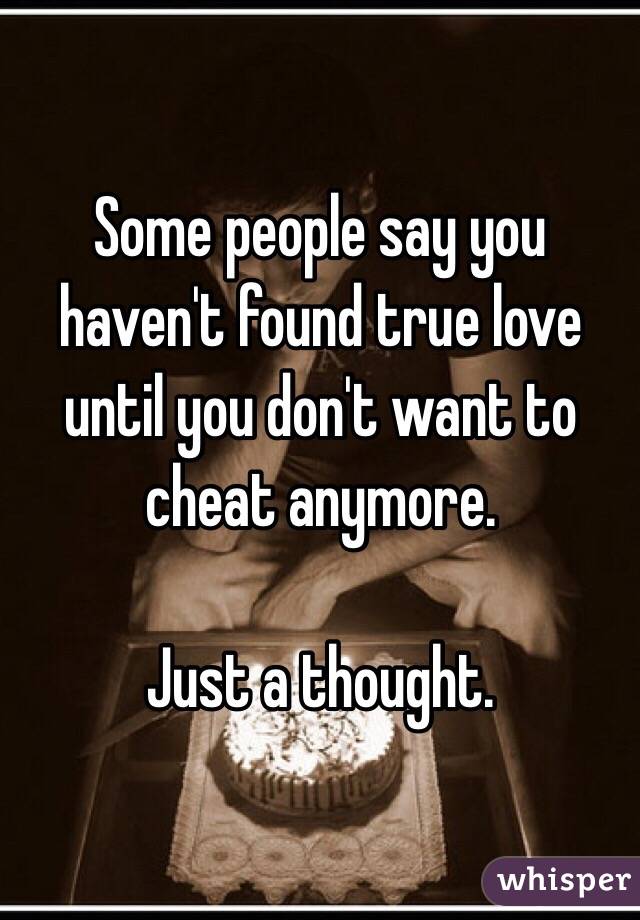 Some people say you haven't found true love until you don't want to cheat anymore. 

Just a thought. 