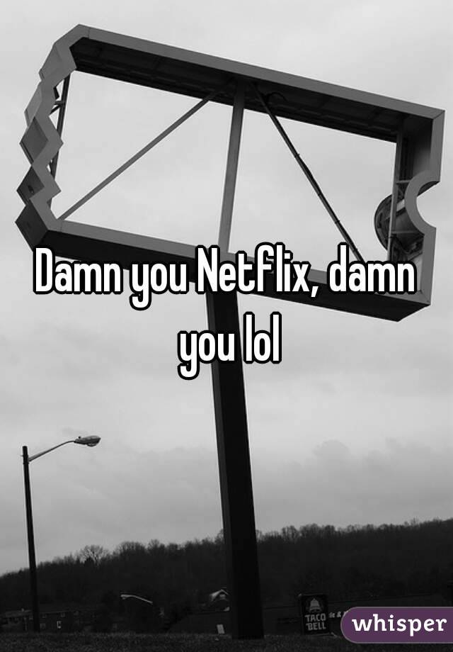 Damn you Netflix, damn you lol