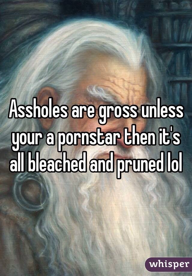 Assholes are gross unless your a pornstar then it's all bleached and pruned lol