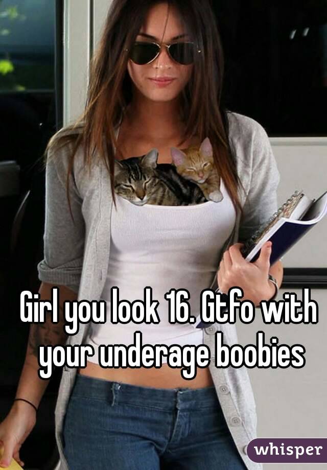 Girl you look 16. Gtfo with your underage boobies