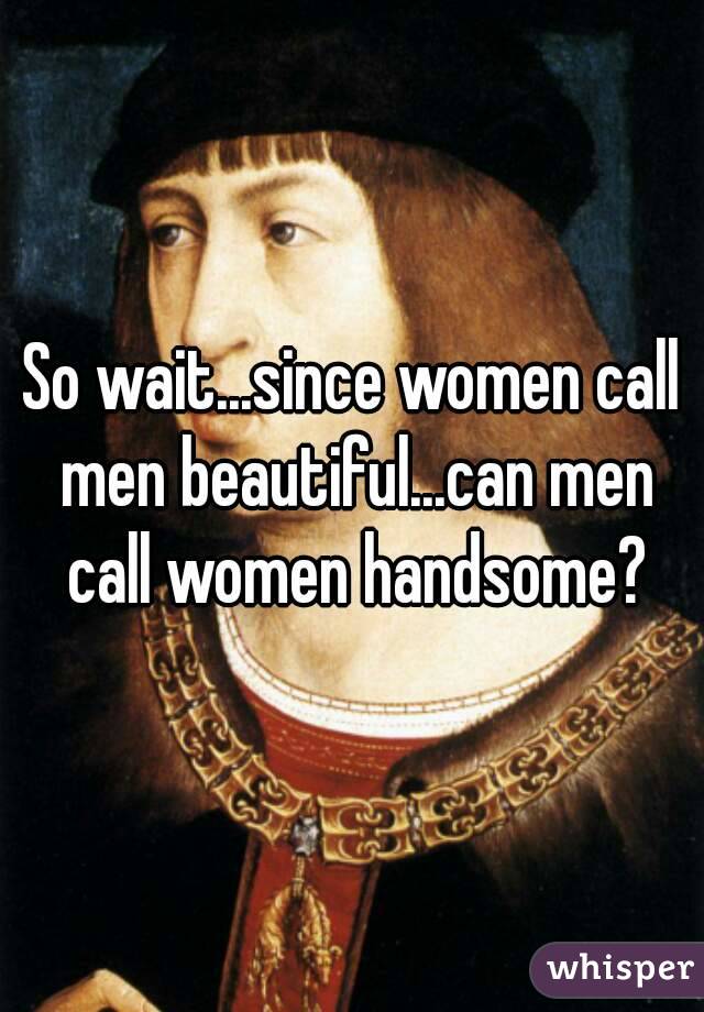 So wait...since women call men beautiful...can men call women handsome?