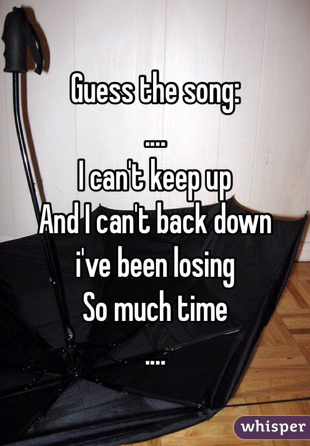 Guess the song:
....
I can't keep up
And I can't back down 
i've been losing 
So much time
....