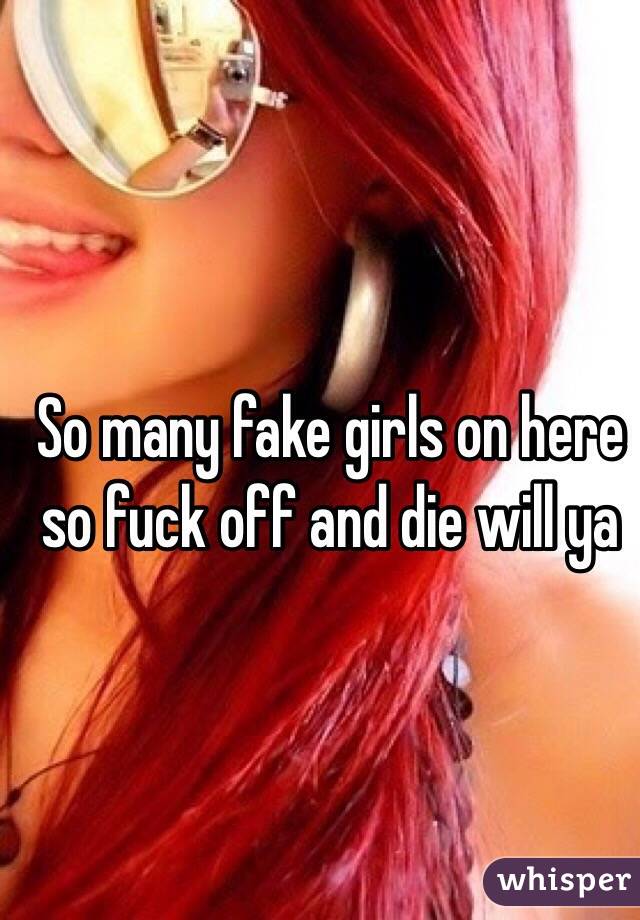 So many fake girls on here so fuck off and die will ya 