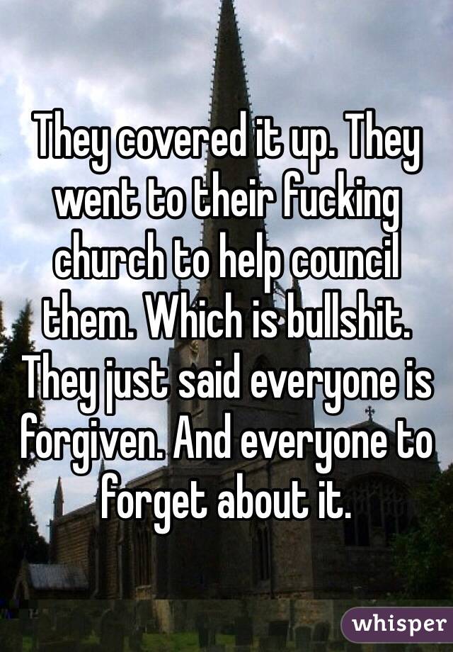 They covered it up. They went to their fucking church to help council them. Which is bullshit. They just said everyone is forgiven. And everyone to forget about it. 