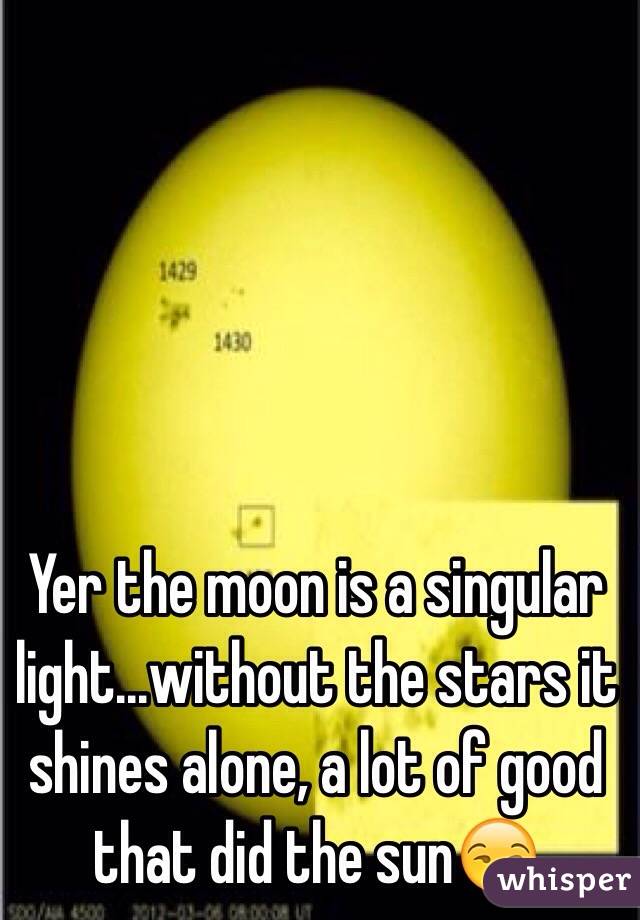 Yer the moon is a singular light...without the stars it shines alone, a lot of good that did the sun😒
