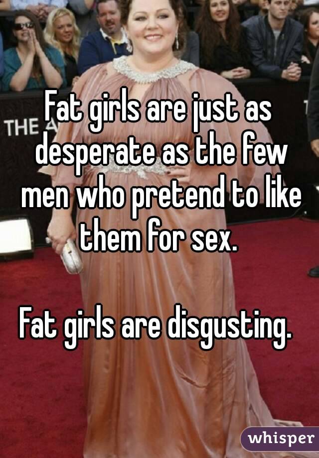 Fat girls are just as desperate as the few men who pretend to like them for sex. 

Fat girls are disgusting. 