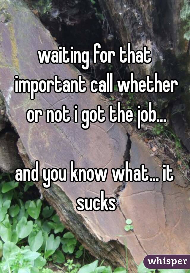 waiting for that important call whether or not i got the job...

and you know what... it sucks