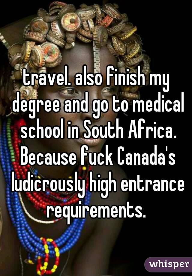 travel. also finish my degree and go to medical school in South Africa. Because fuck Canada's ludicrously high entrance requirements. 