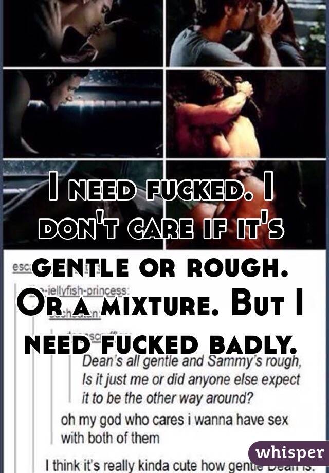 I need fucked. I don't care if it's gentle or rough. Or a mixture. But I need fucked badly. 