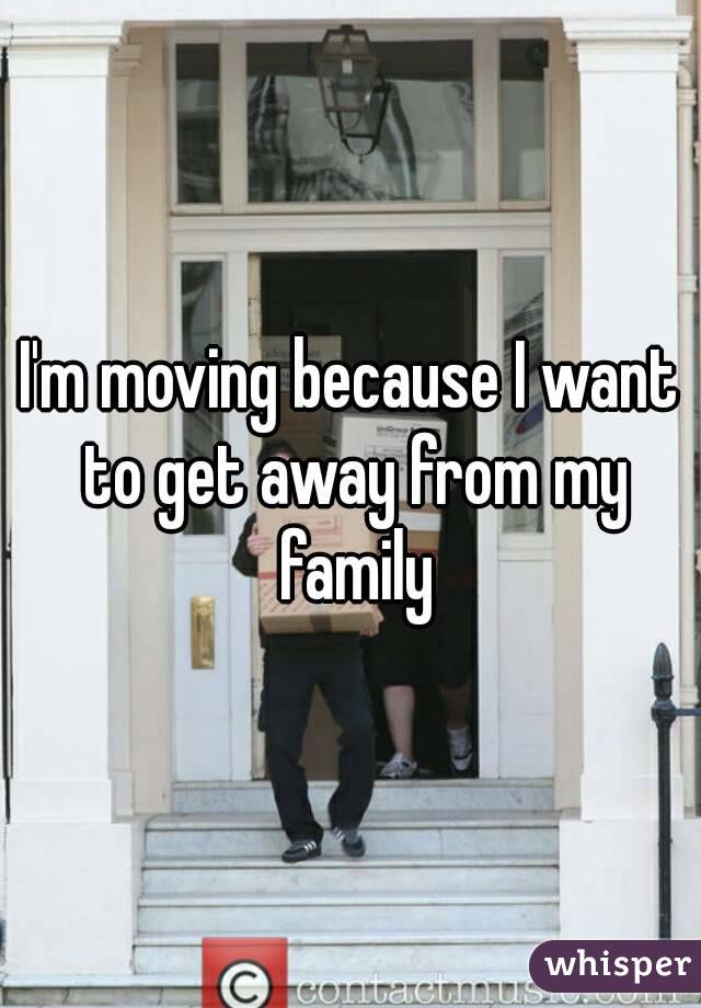 I'm moving because I want to get away from my family