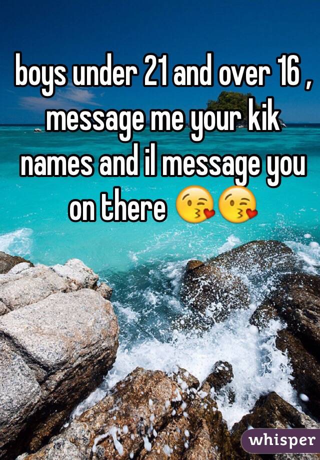 boys under 21 and over 16 , message me your kik names and il message you on there 😘😘