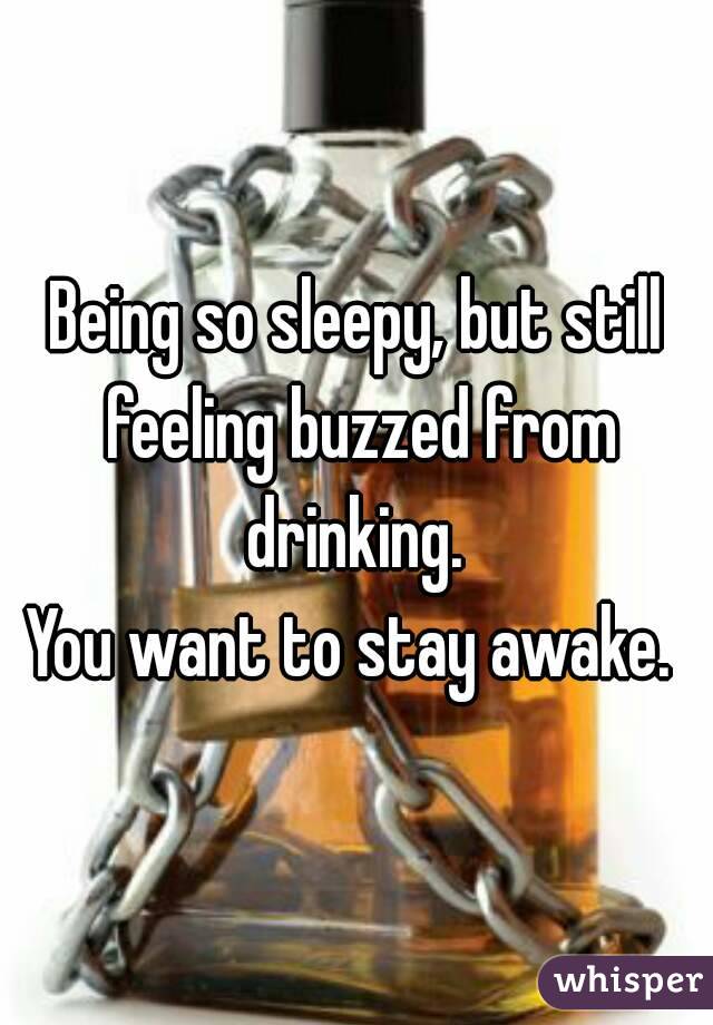 Being so sleepy, but still feeling buzzed from drinking. 
You want to stay awake. 
