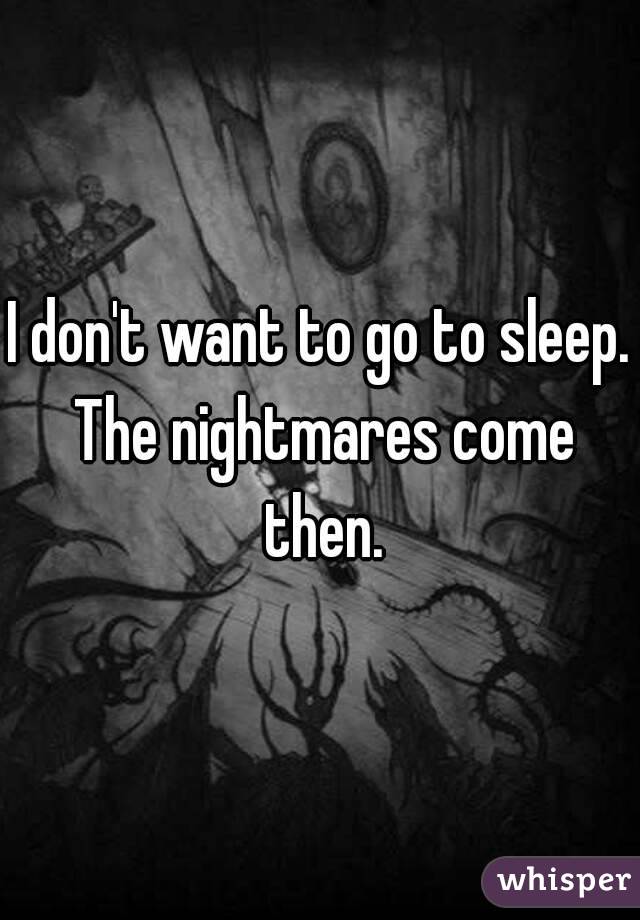 I don't want to go to sleep. The nightmares come then.