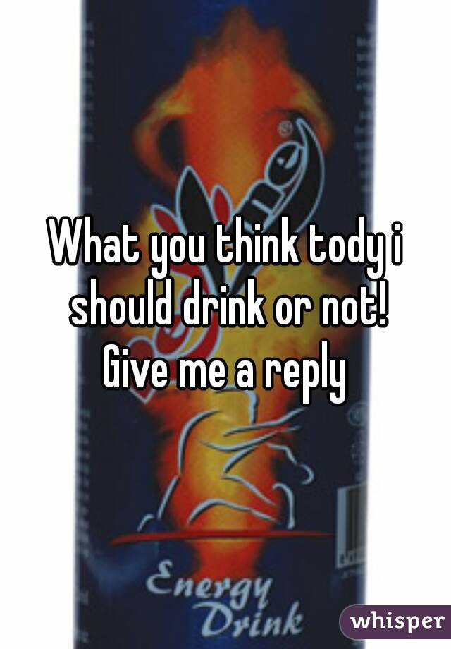What you think tody i should drink or not!
Give me a reply