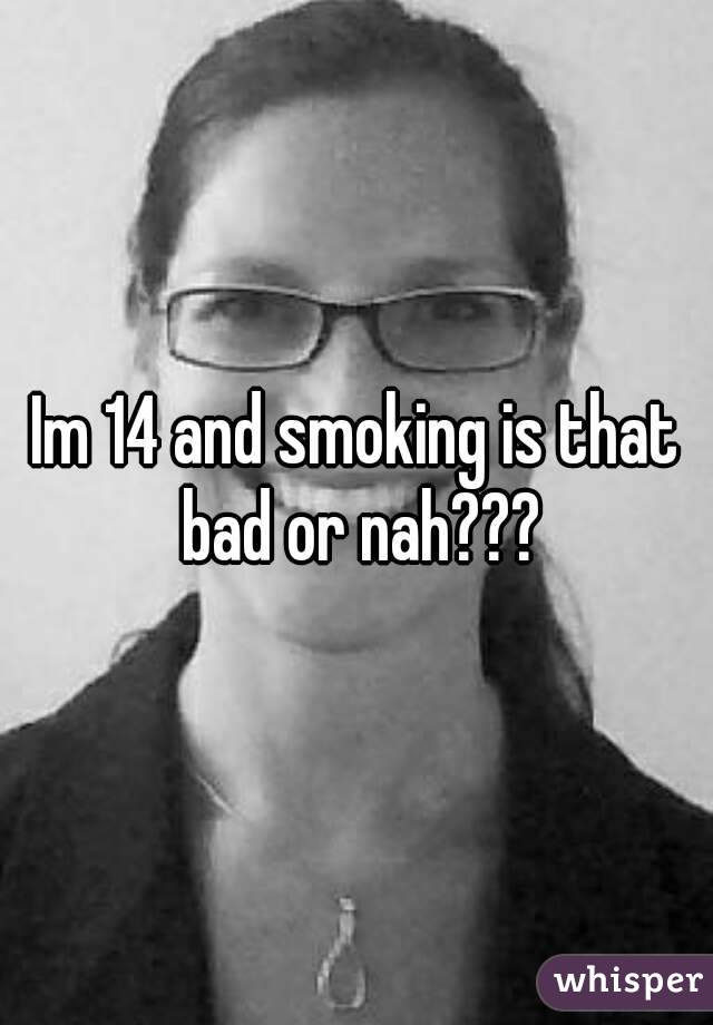Im 14 and smoking is that bad or nah???