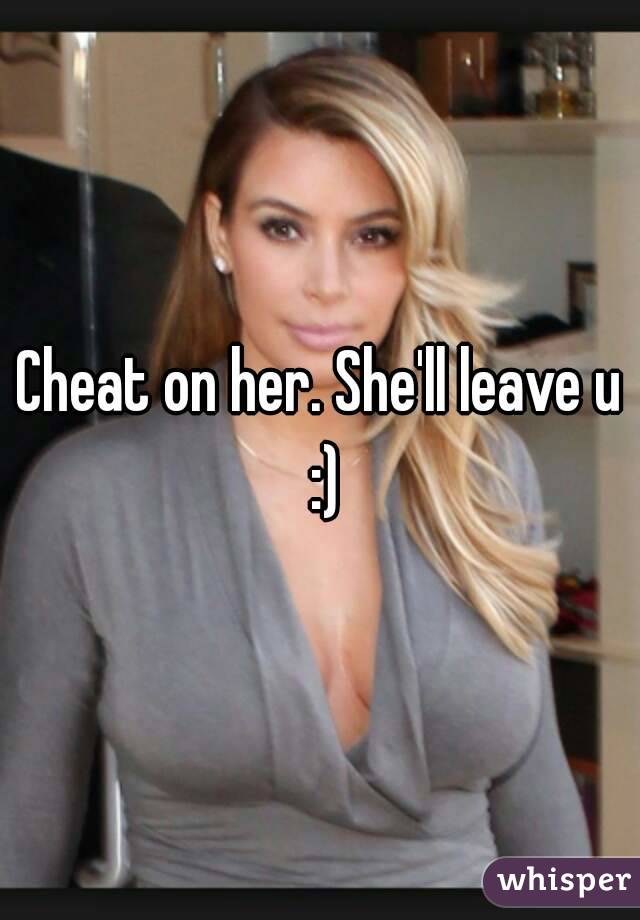 Cheat on her. She'll leave u :)