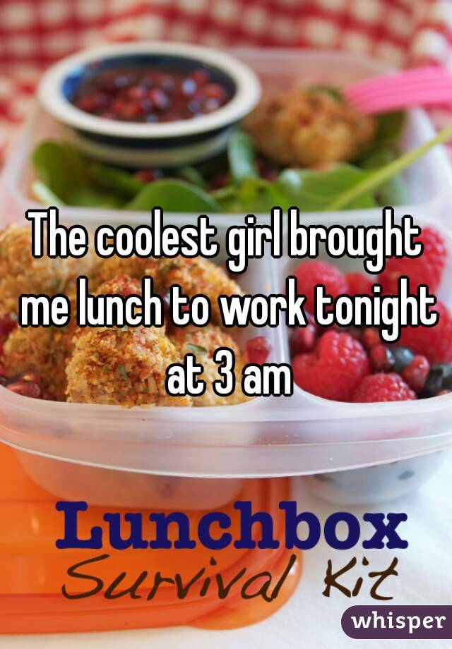 The coolest girl brought me lunch to work tonight at 3 am