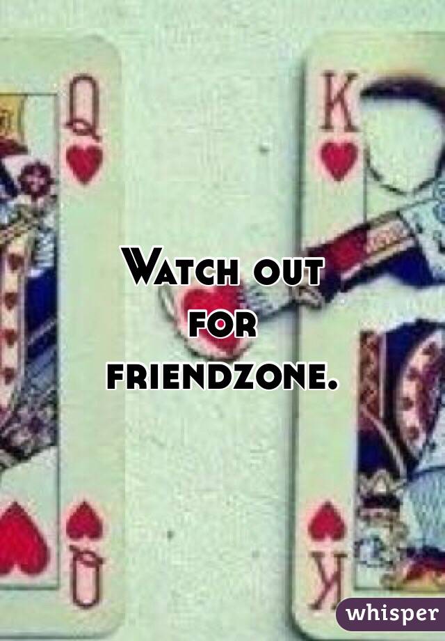Watch out 
for 
friendzone. 