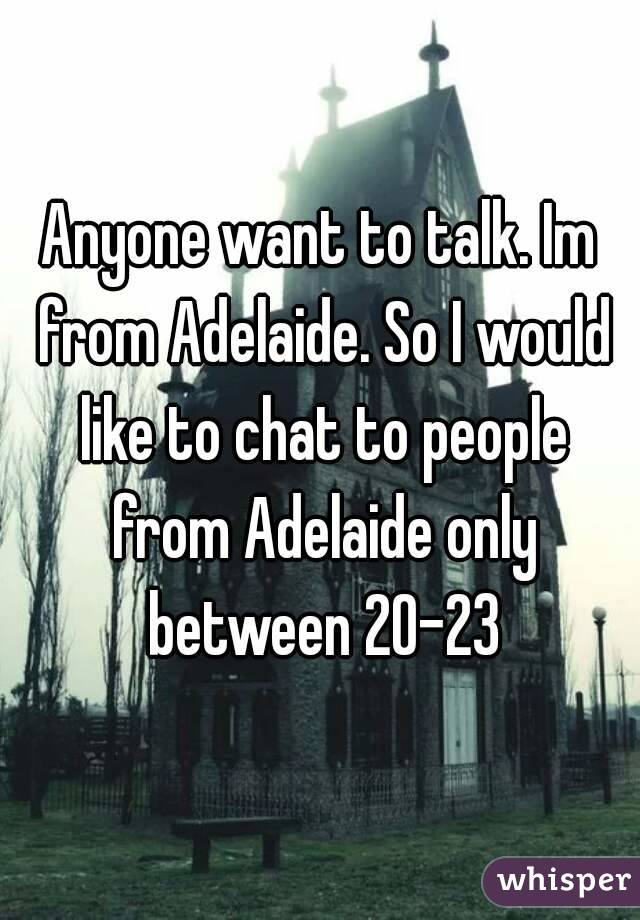 Anyone want to talk. Im from Adelaide. So I would like to chat to people from Adelaide only between 20-23