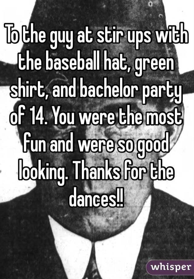To the guy at stir ups with the baseball hat, green shirt, and bachelor party of 14. You were the most fun and were so good looking. Thanks for the dances!!
