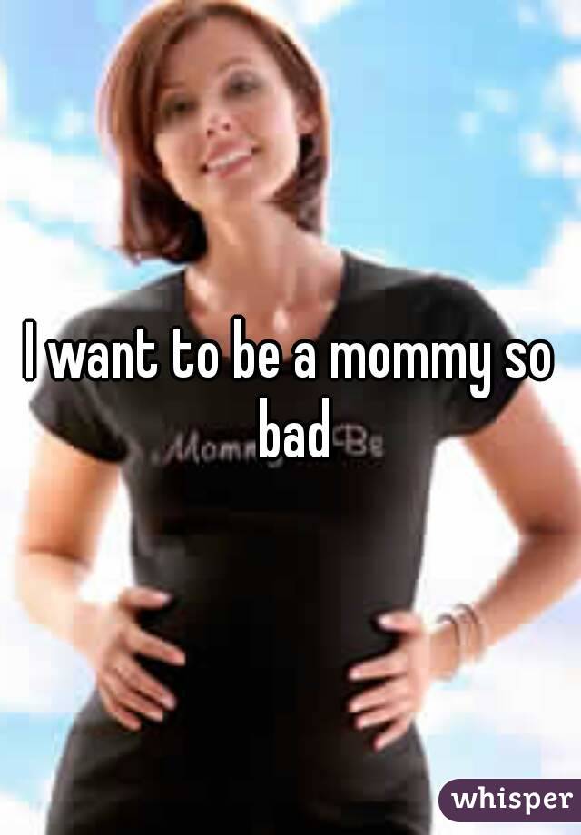 I want to be a mommy so bad