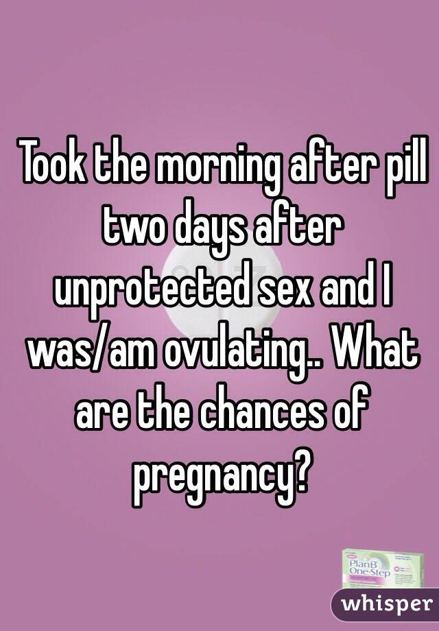 Took the morning after pill two days after unprotected sex and I was/am ovulating.. What are the chances of pregnancy?