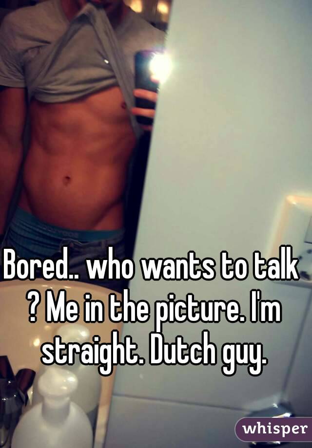 Bored.. who wants to talk ? Me in the picture. I'm straight. Dutch guy.
