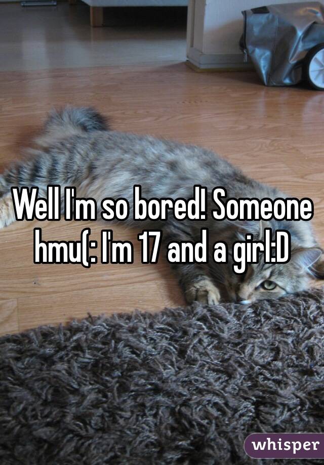 Well I'm so bored! Someone hmu(: I'm 17 and a girl:D 