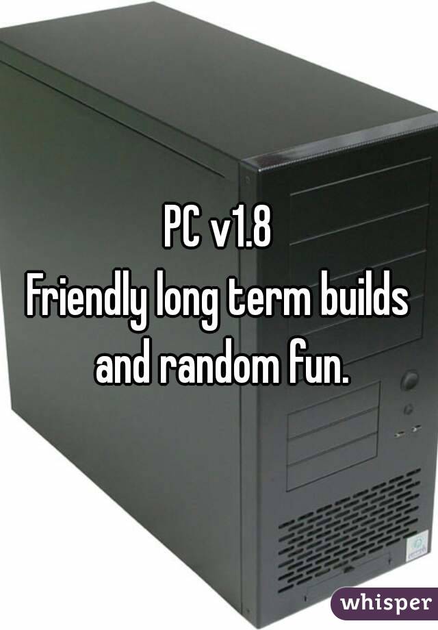 PC v1.8
Friendly long term builds and random fun.