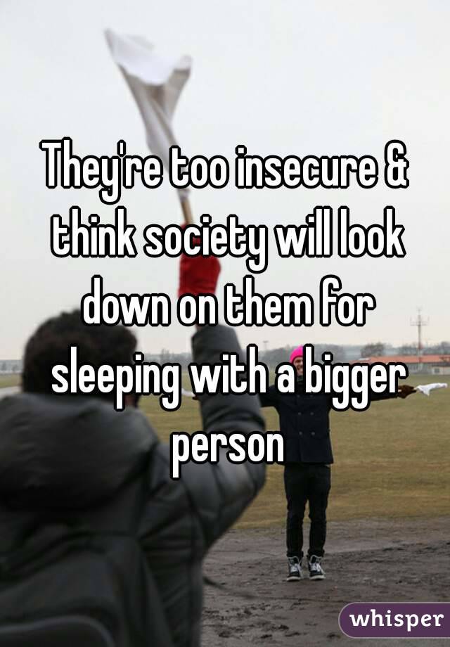 They're too insecure & think society will look down on them for sleeping with a bigger person