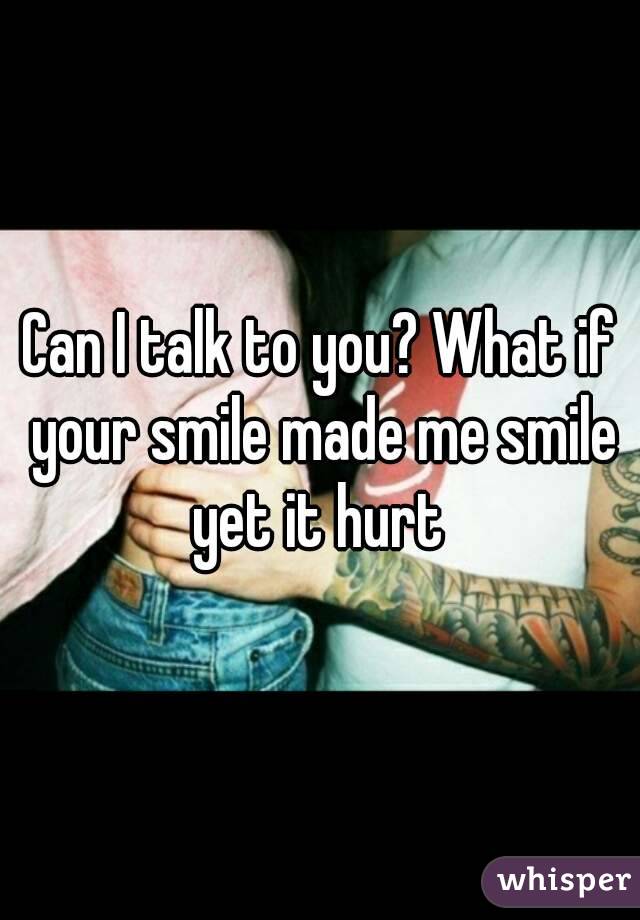 Can I talk to you? What if your smile made me smile yet it hurt 
