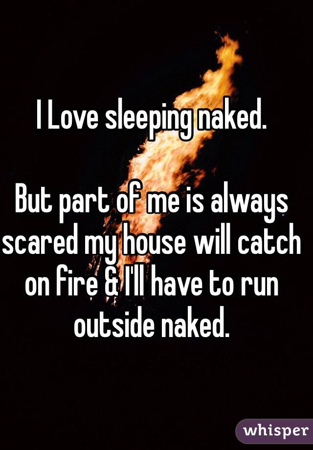I Love sleeping naked. 

But part of me is always scared my house will catch on fire & I'll have to run outside naked. 