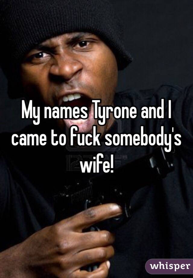 My names Tyrone and I came to fuck somebody's wife!