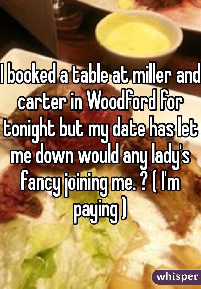I booked a table at miller and carter in Woodford for tonight but my date has let me down would any lady's fancy joining me. ? ( I'm paying ) 