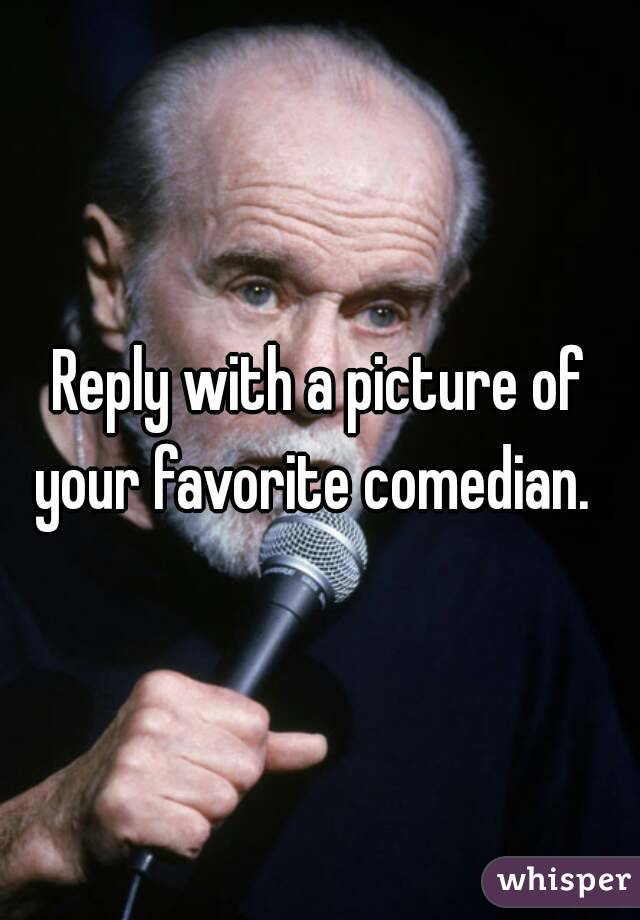 Reply with a picture of your favorite comedian.  