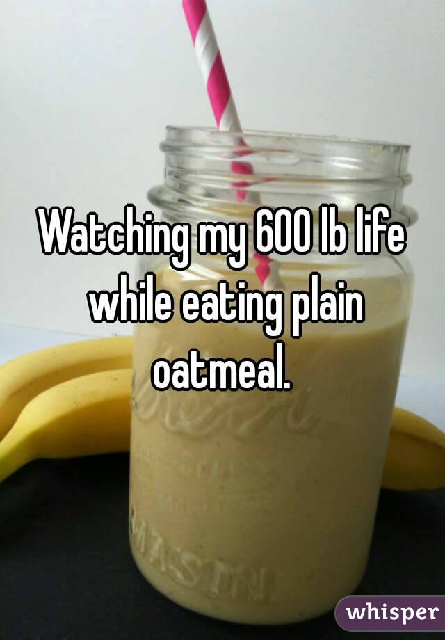 Watching my 600 lb life while eating plain oatmeal. 