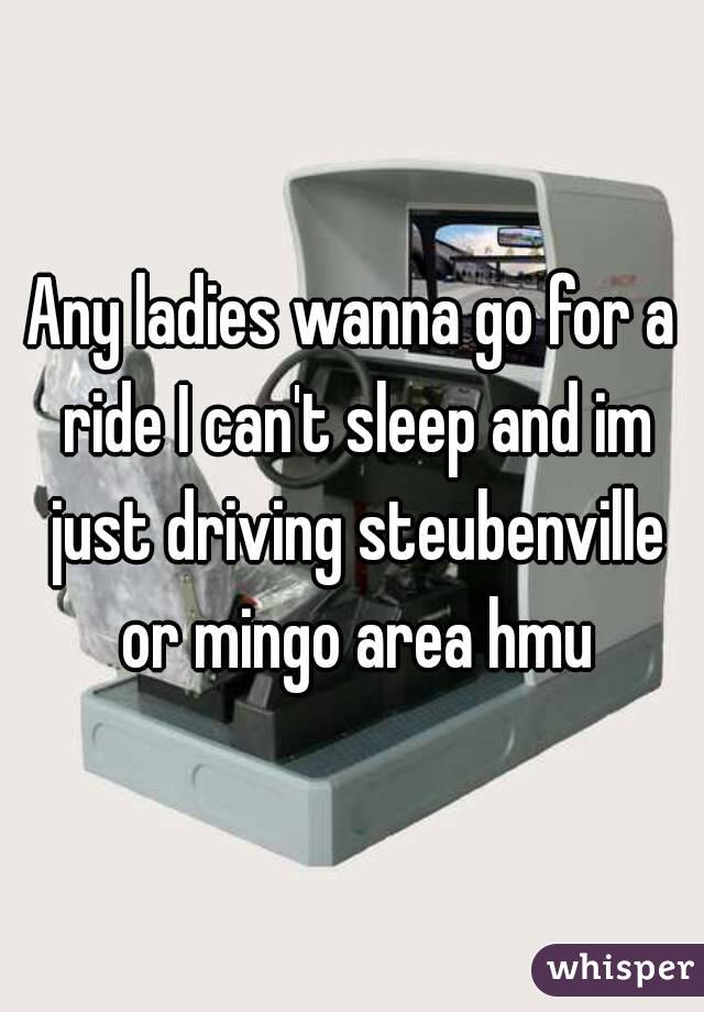 Any ladies wanna go for a ride I can't sleep and im just driving steubenville or mingo area hmu