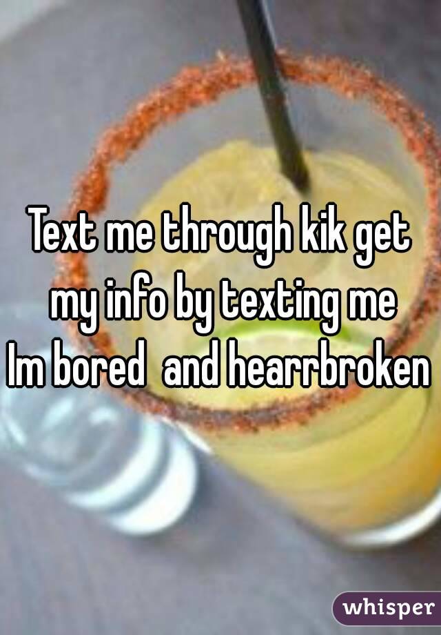 Text me through kik get my info by texting me
Im bored  and hearrbroken