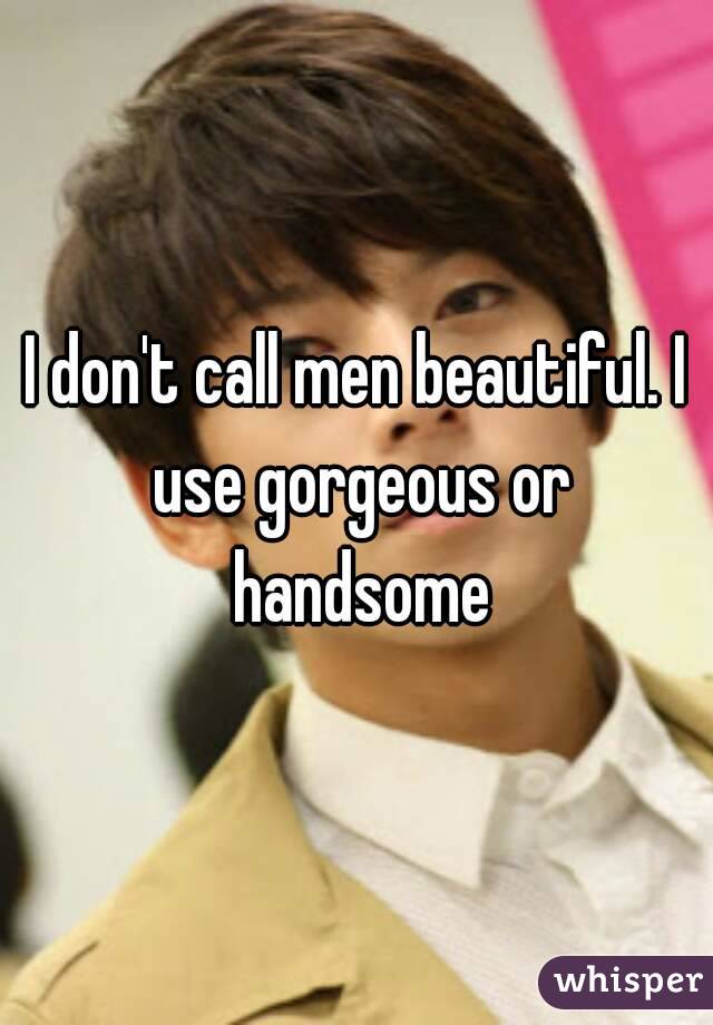 I don't call men beautiful. I use gorgeous or handsome