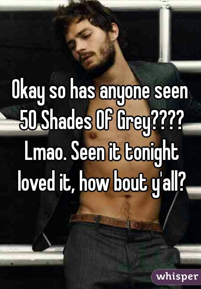 Okay so has anyone seen 50 Shades Of Grey???? Lmao. Seen it tonight loved it, how bout y'all?