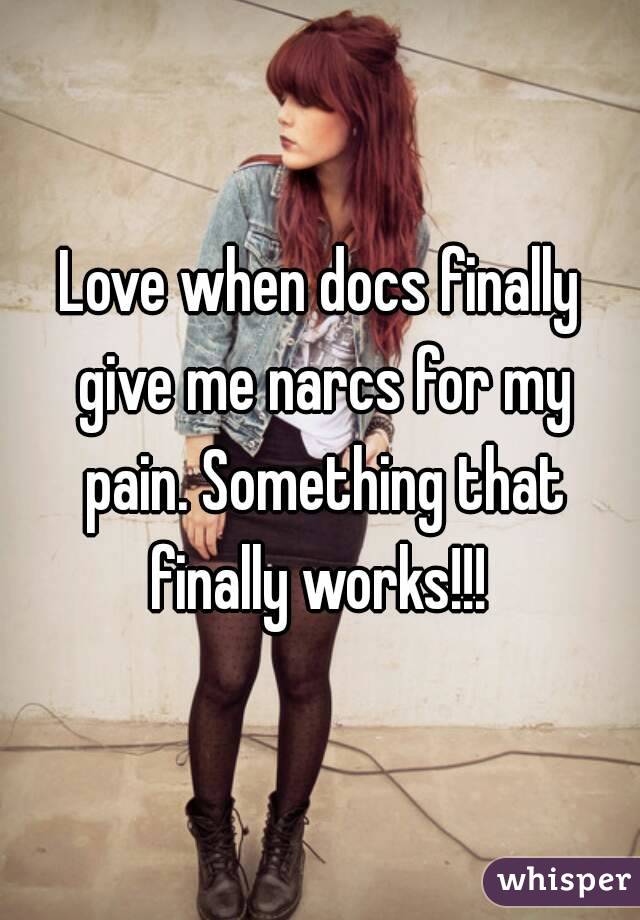 Love when docs finally give me narcs for my pain. Something that finally works!!! 