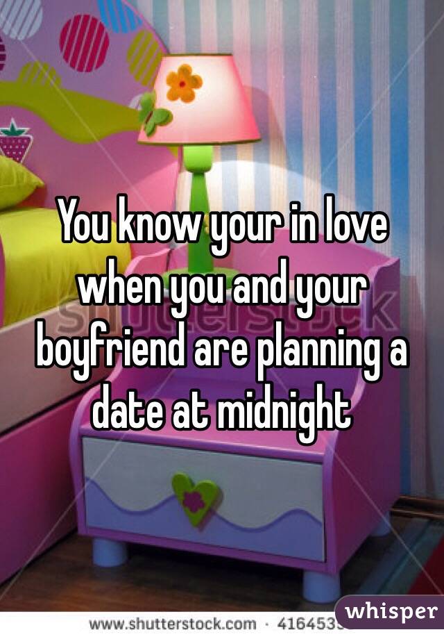 You know your in love when you and your boyfriend are planning a date at midnight