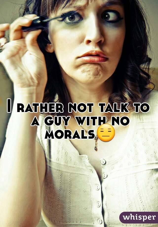 I rather not talk to a guy with no morals😑