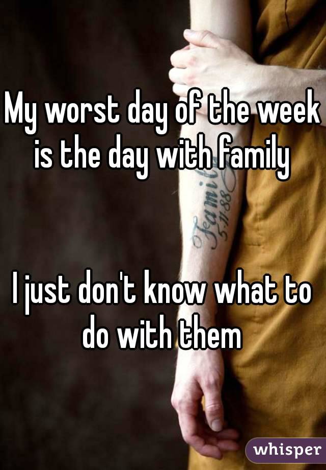 My worst day of the week is the day with family 


I just don't know what to do with them 
