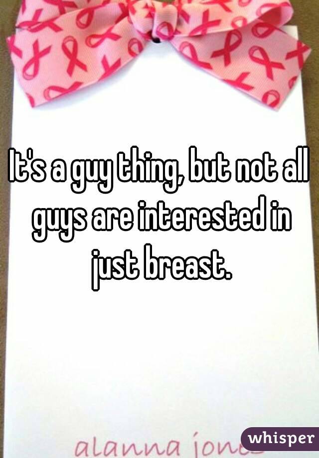 It's a guy thing, but not all guys are interested in just breast.
