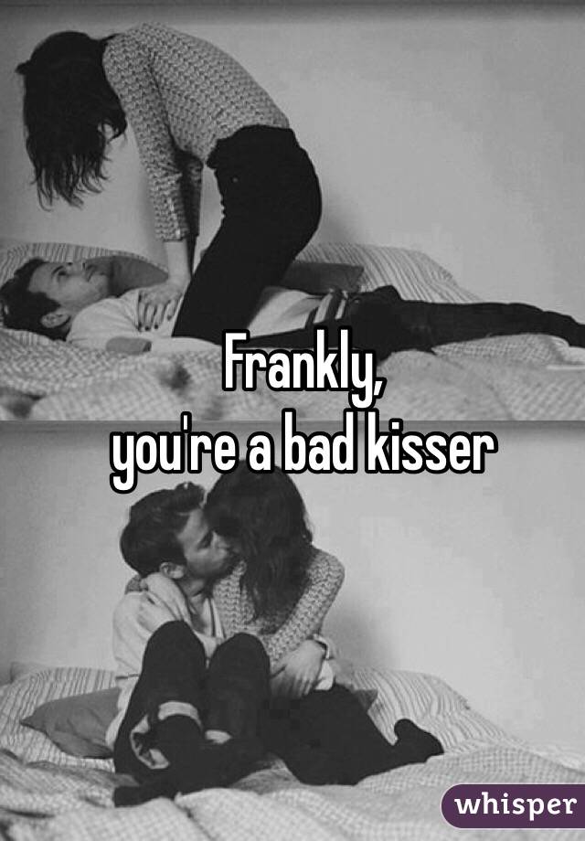 Frankly, 
you're a bad kisser
