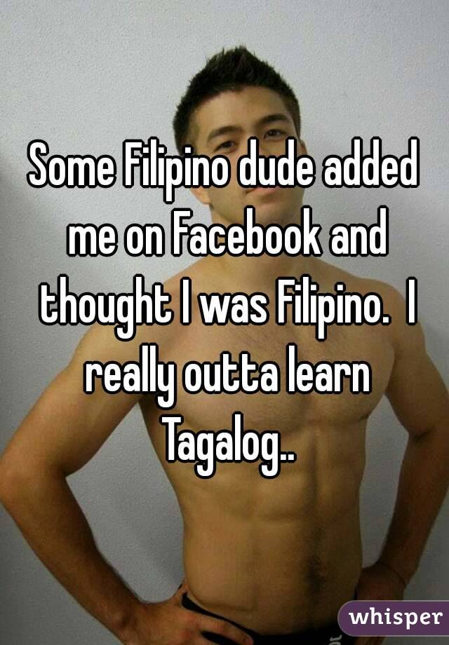 Some Filipino dude added me on Facebook and thought I was Filipino.  I really outta learn Tagalog..